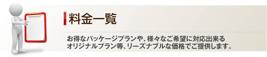 料金一覧-お得なパッケージプランや、様々なご希望に対応出来るオリジナルプラン等、リーズナブルな価格でご提供します。