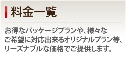 料金一覧－お得なパッケージプランや、様々なご希望に対応出来るオリジナルプラン等、リーズナブルな価格でご提供します。